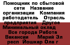 Помощник по сбытовой сети › Название организации ­ Компания-работодатель › Отрасль предприятия ­ Другое › Минимальный оклад ­ 1 - Все города Работа » Вакансии   . Марий Эл респ.,Йошкар-Ола г.